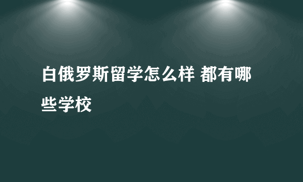 白俄罗斯留学怎么样 都有哪些学校