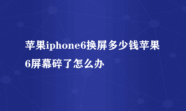 苹果iphone6换屏多少钱苹果6屏幕碎了怎么办