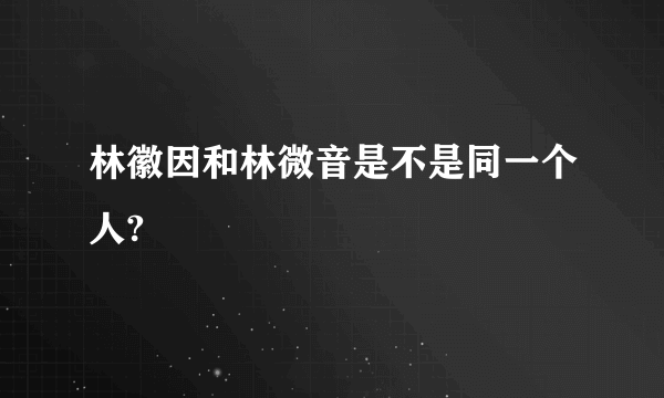 林徽因和林微音是不是同一个人?