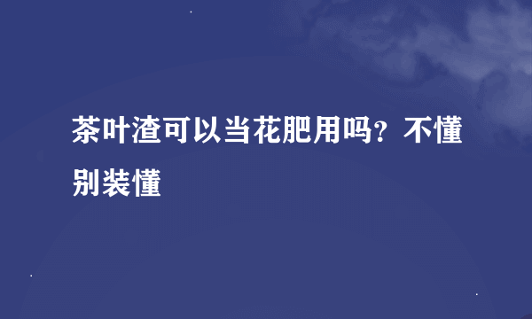 茶叶渣可以当花肥用吗？不懂别装懂