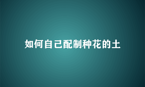 如何自己配制种花的土