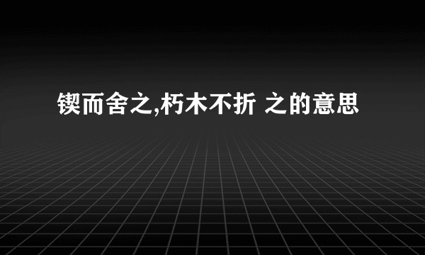 锲而舍之,朽木不折 之的意思