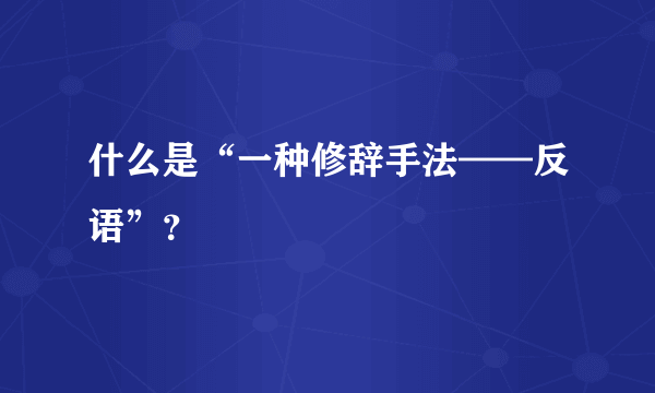 什么是“一种修辞手法——反语”？