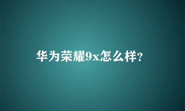 华为荣耀9x怎么样？