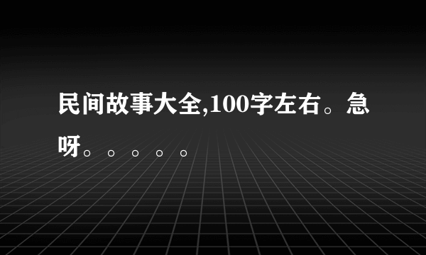 民间故事大全,100字左右。急呀。。。。。