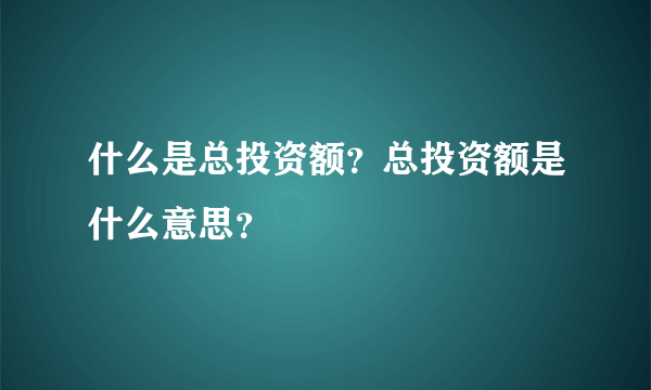 什么是总投资额？总投资额是什么意思？