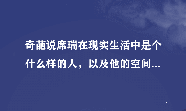 奇葩说席瑞在现实生活中是个什么样的人，以及他的空间和朋友圈是什么样的?