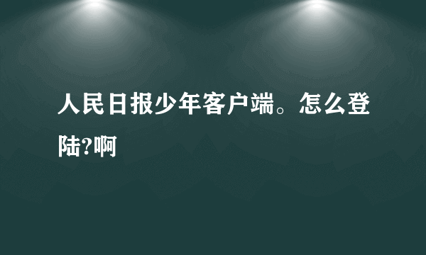 人民日报少年客户端。怎么登陆?啊