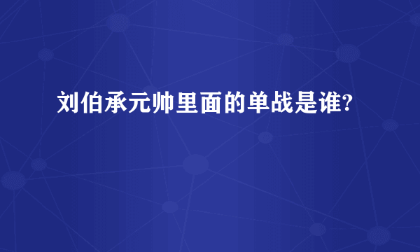 刘伯承元帅里面的单战是谁?