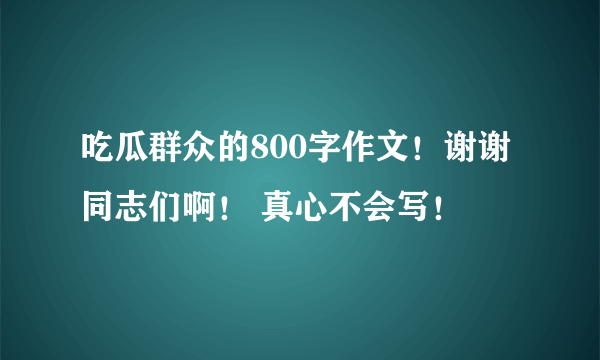 吃瓜群众的800字作文！谢谢同志们啊！ 真心不会写！