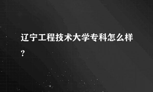 辽宁工程技术大学专科怎么样？