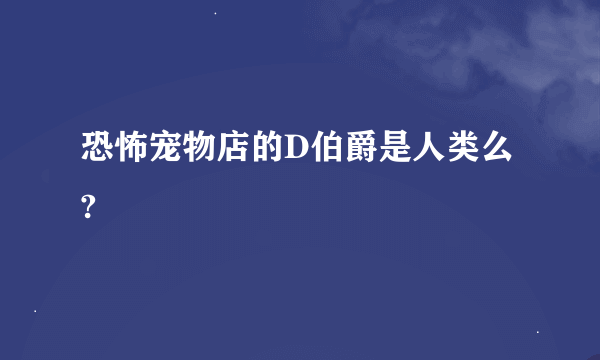 恐怖宠物店的D伯爵是人类么?