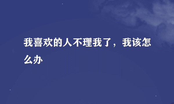 我喜欢的人不理我了，我该怎么办