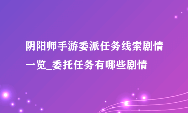 阴阳师手游委派任务线索剧情一览_委托任务有哪些剧情