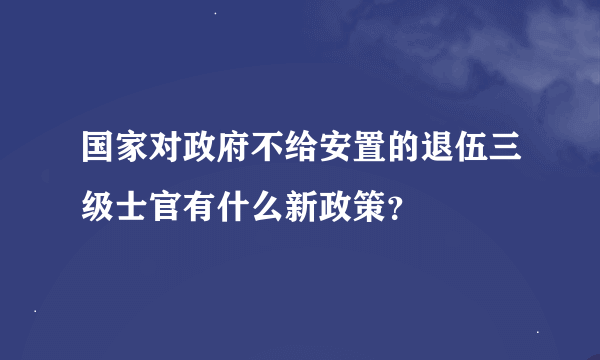 国家对政府不给安置的退伍三级士官有什么新政策？