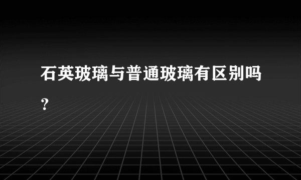 石英玻璃与普通玻璃有区别吗？