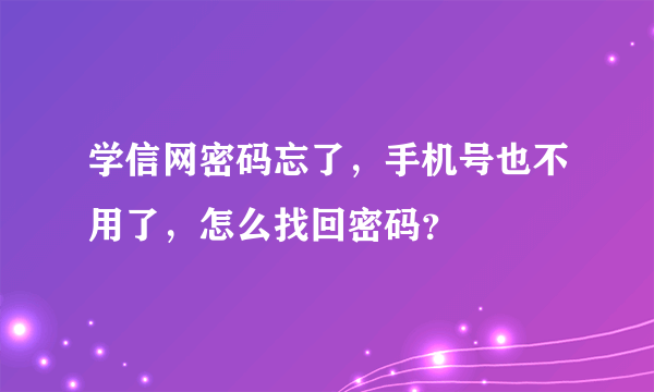 学信网密码忘了，手机号也不用了，怎么找回密码？