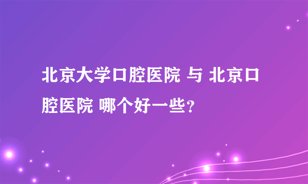 北京大学口腔医院 与 北京口腔医院 哪个好一些？