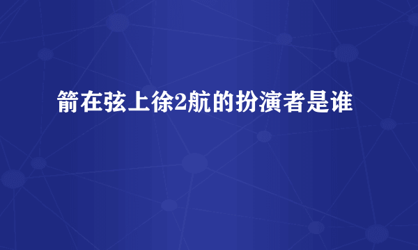 箭在弦上徐2航的扮演者是谁