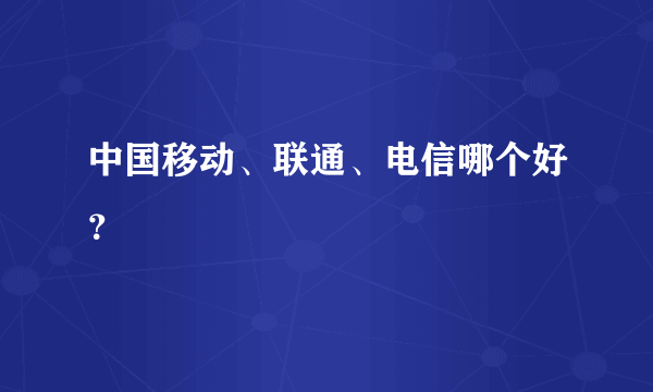 中国移动、联通、电信哪个好？