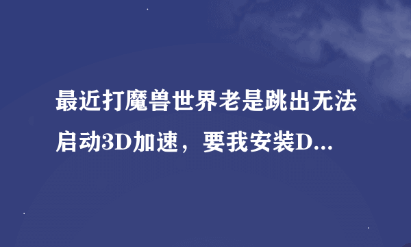 最近打魔兽世界老是跳出无法启动3D加速，要我安装DirectX 9.0c,求解惑！！～