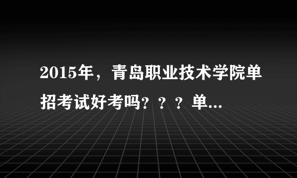 2015年，青岛职业技术学院单招考试好考吗？？？单招考试一般考什么？？？