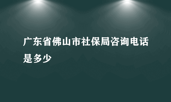 广东省佛山市社保局咨询电话是多少