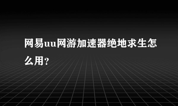 网易uu网游加速器绝地求生怎么用？