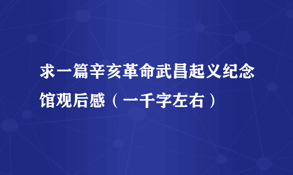 求一篇辛亥革命武昌起义纪念馆观后感（一千字左右）