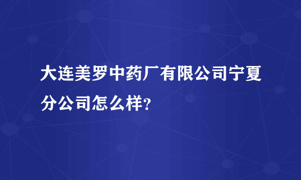 大连美罗中药厂有限公司宁夏分公司怎么样？