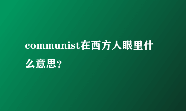 communist在西方人眼里什么意思？