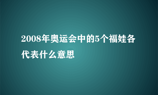 2008年奥运会中的5个福娃各代表什么意思