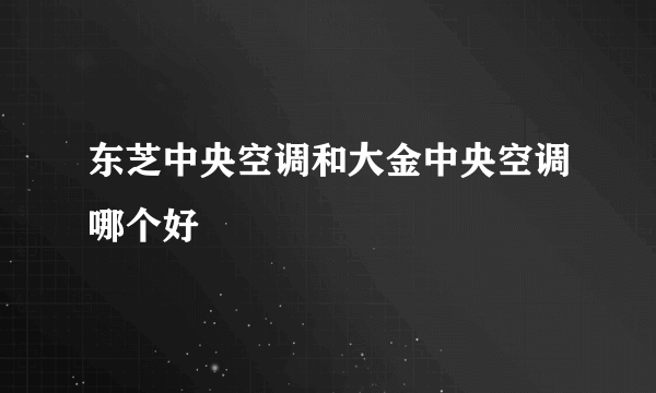 东芝中央空调和大金中央空调哪个好