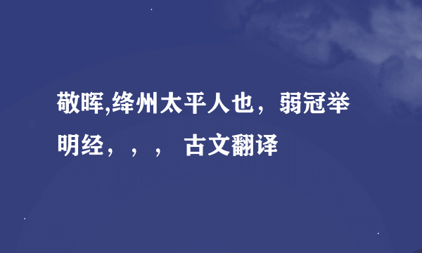 敬晖,绛州太平人也，弱冠举明经，，， 古文翻译