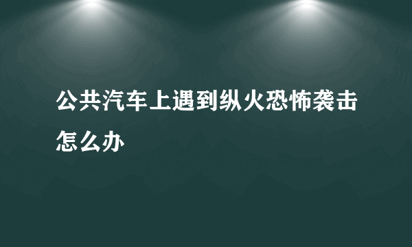 公共汽车上遇到纵火恐怖袭击怎么办