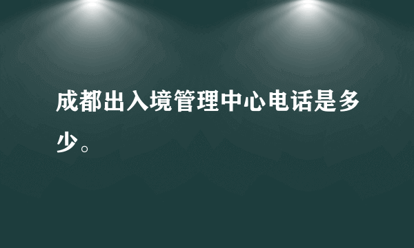 成都出入境管理中心电话是多少。