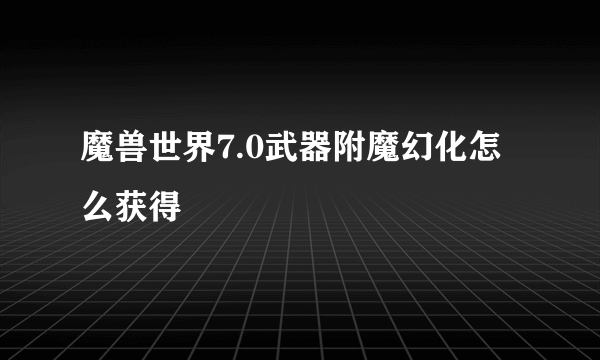 魔兽世界7.0武器附魔幻化怎么获得