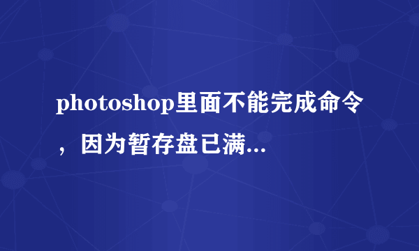 photoshop里面不能完成命令，因为暂存盘已满要怎么解决，百度无用？