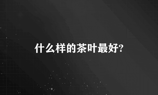 什么样的茶叶最好?