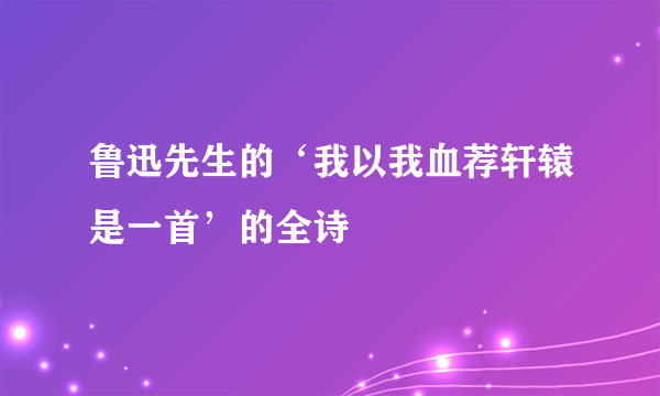 鲁迅先生的‘我以我血荐轩辕是一首’的全诗