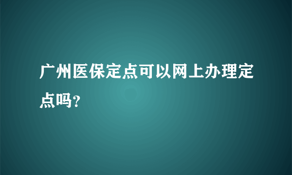 广州医保定点可以网上办理定点吗？