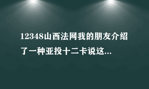 12348山西法网我的朋友介绍了一种亚投十二卡说这种卡是国家扶贫的。所以我想资询一下真假。谢谢