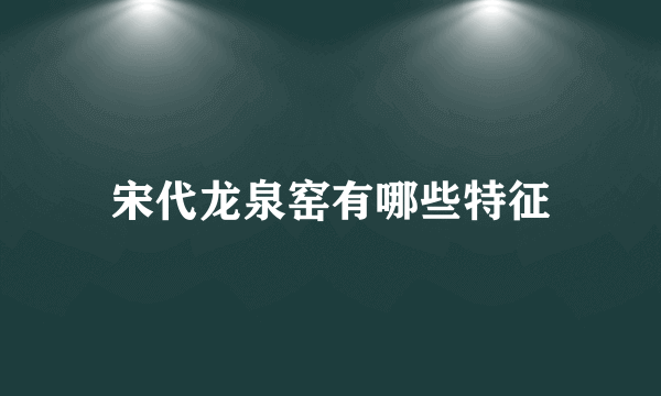 宋代龙泉窑有哪些特征