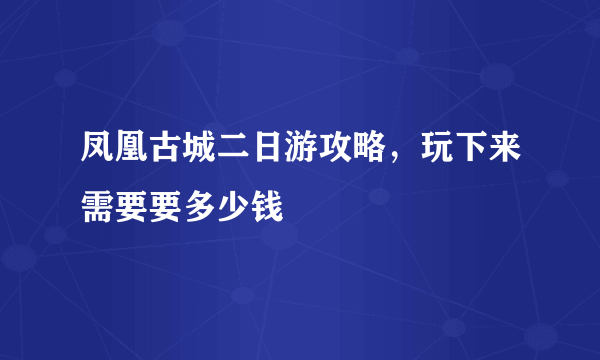 凤凰古城二日游攻略，玩下来需要要多少钱