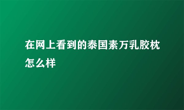 在网上看到的泰国素万乳胶枕怎么样