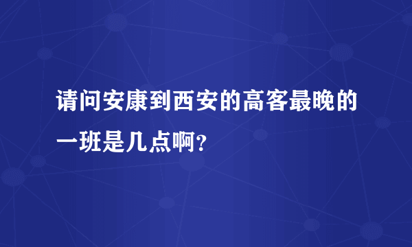 请问安康到西安的高客最晚的一班是几点啊？