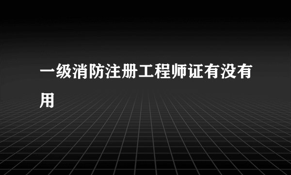 一级消防注册工程师证有没有用