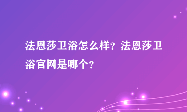 法恩莎卫浴怎么样？法恩莎卫浴官网是哪个？