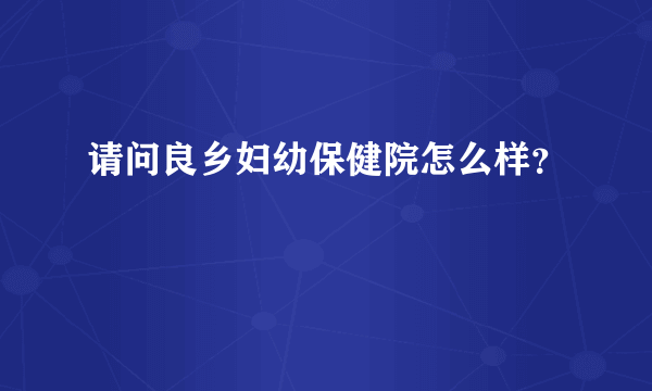 请问良乡妇幼保健院怎么样？