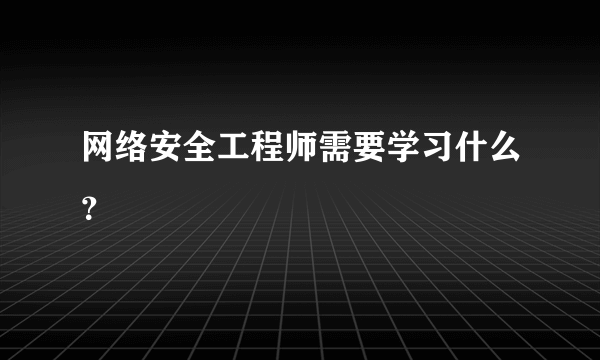 网络安全工程师需要学习什么？